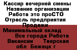 Кассир вечерней смены › Название организации ­ Работа-это проСТО › Отрасль предприятия ­ Продажи › Минимальный оклад ­ 18 000 - Все города Работа » Вакансии   . Тверская обл.,Бежецк г.